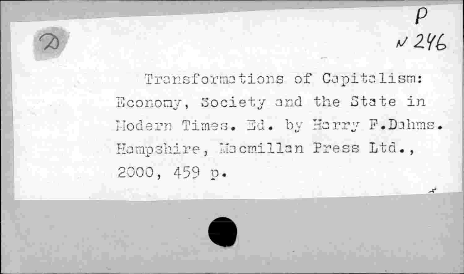 ﻿p
Transformations of Capitalism: Economy, Society and the State in Modern Times. 3d. by Horry F.Dahms. Hampshire, Macmillan Press Ltd.,
2000, 459 p.